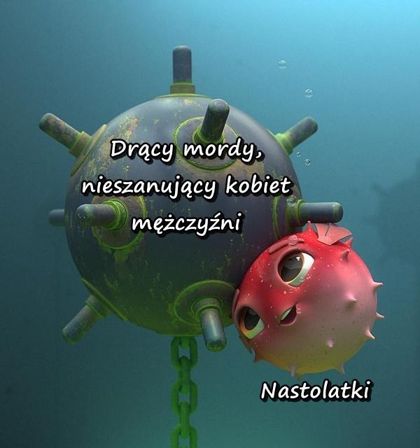 Drący mordy, nieszanujący kobiet mężczyźni