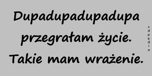 Dupadupadupadupa przegrałam życie. Takie mam wrażenie