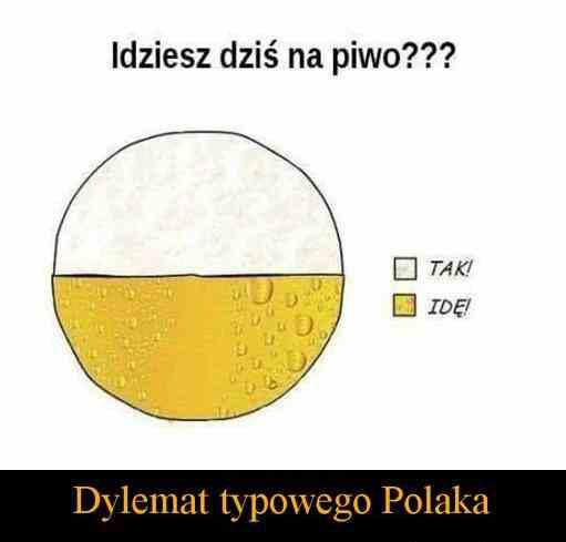 Dylemat typowego Polaka Idziesz dziś na piwo? - Tak - Idę