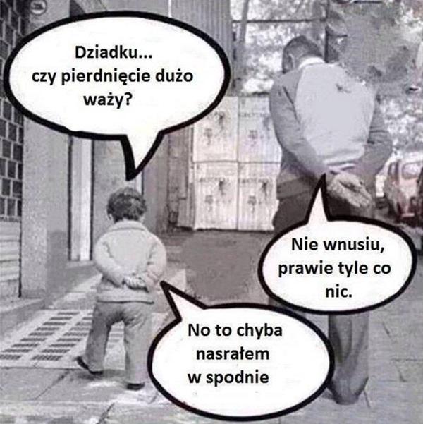 - Dziadku, czy pierdnięcie dużo waży? - Nie wnusiu, prawie