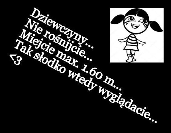 Dziewczyny... Nie rośnijcie... Miejcie max 160 m... Tak