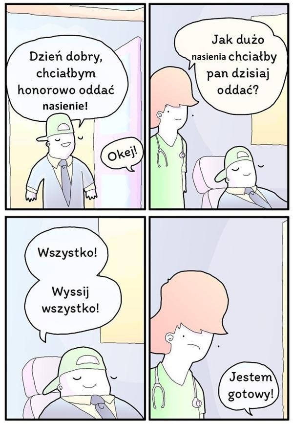 - Dzień dobry, chciałbym honorowo oddać nasienie! - Jak