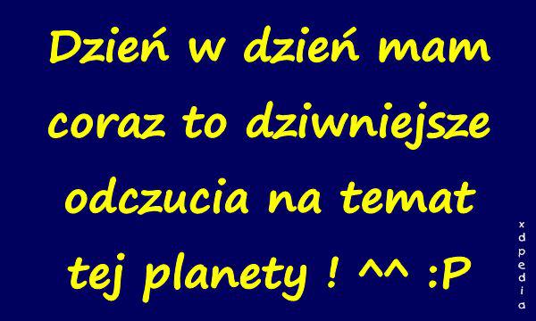 Dzień w dzień mam coraz to dziwniejsze odczucia na temat