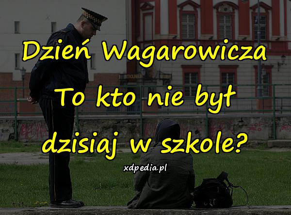 Dzień Wagarowicza To kto nie był dzisiaj w szkole