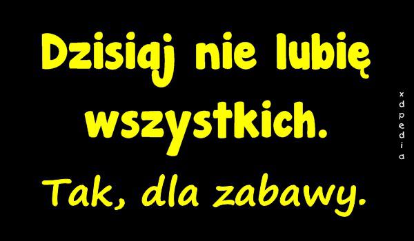 Dzisiaj nie lubię wszystkich. Tak, dla zabawy