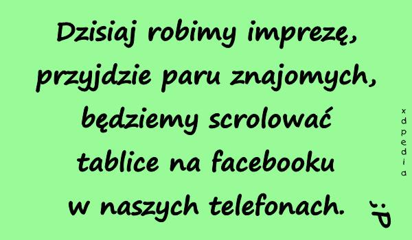 Dzisiaj robimy imprezę, przyjdzie paru znajomych, będziemy