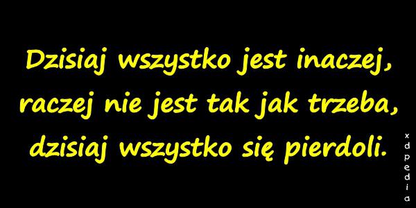 Dzisiaj wszystko jest inaczej, raczej nie jest tak jak