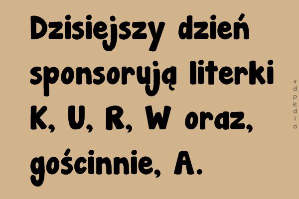 Dzisiejszy dzień sponsorują literki K, U, R, W oraz