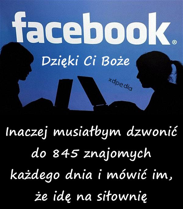 Dzięki Ci Boże za facebooka! Inaczej musiałbym dzwonić do