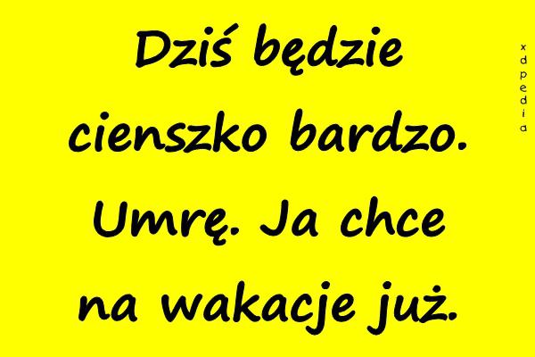 Dziś będzie cienszko bardzo. Umrę. Ja chce na wakacje już