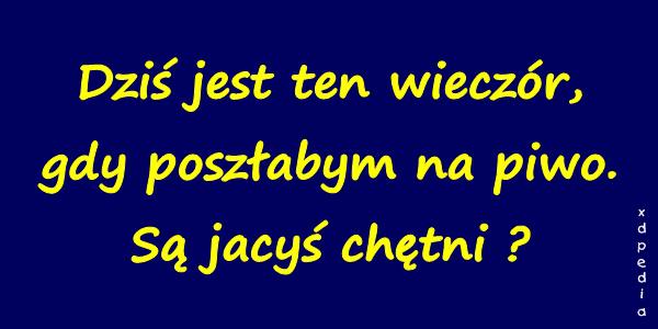 Dziś jest ten wieczór, gdy poszłabym na piwo. Są jacyś