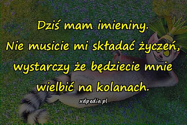 Dziś mam imieniny. Nie musicie mi składać życzeń, wystarczy