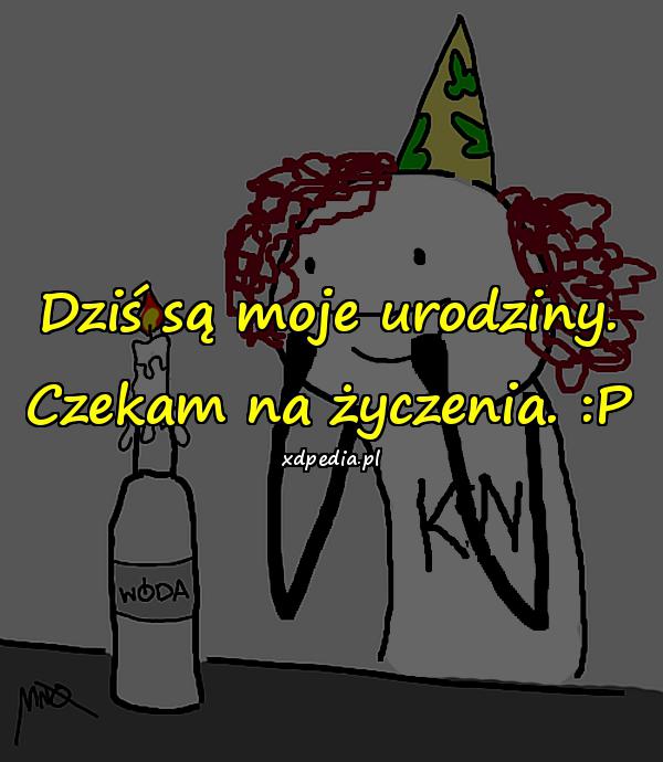 Dziś są moje urodziny. Czekam na życzenia. :P