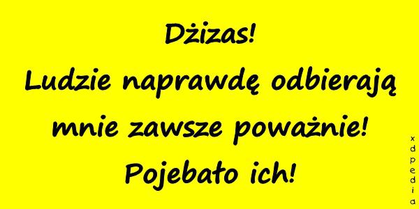 Dżizas! Ludzie naprawdę odbierają mnie zawsze poważnie
