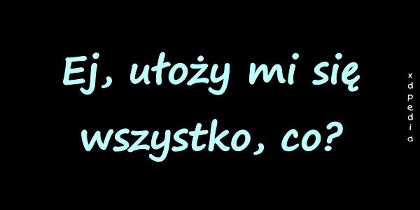 Ej, ułoży mi się wszystko, co