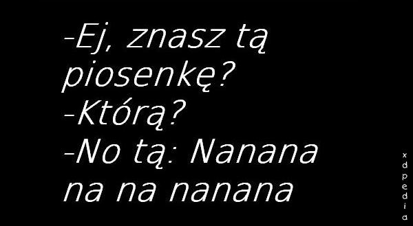 - Ej, znasz tą piosenkę? - Którą? - No tą: Nanana na na