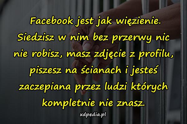 Facebook jest jak więzienie. Siedzisz w nim bez przerwy nic