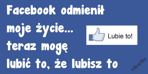 Facebook odmienił moje życie... teraz mogę lubić to, że