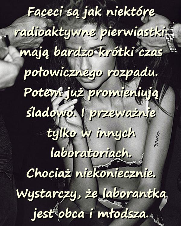 Faceci są jak niektóre radioaktywne pierwiastki: mają