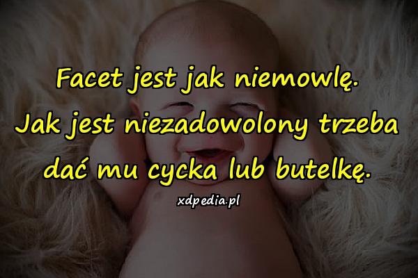 Facet jest jak niemowlę. Jak jest niezadowolony trzeba dać