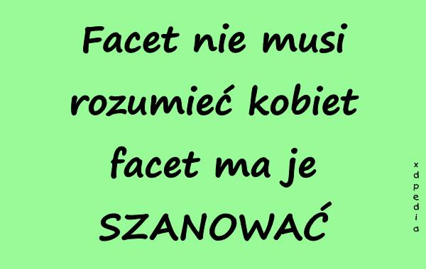 Facet nie musi rozumieć kobiet, facet ma je SZANOWAĆ