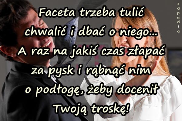 Faceta trzeba tulić chwalić i dbać o niego... A raz na