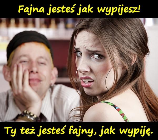 Fajna jesteś jak wypijesz! Ty też jesteś fajny, jak wypiję