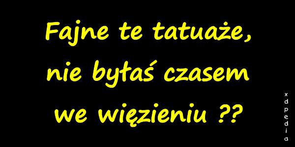 Fajne te tatuaże, nie byłaś czasem we więzieniu