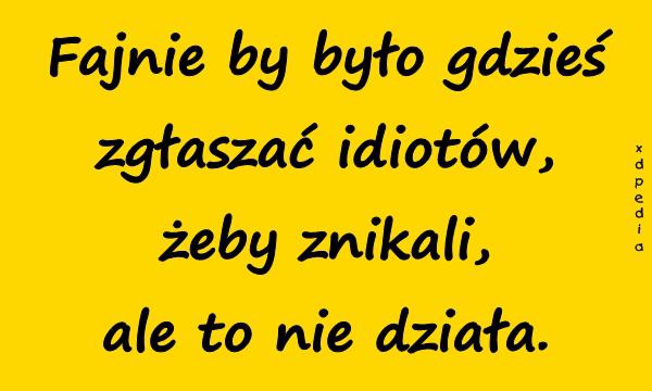 Fajnie by było gdzieś zgłaszać idiotów, żeby znikali, ale