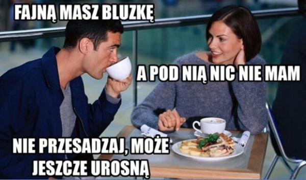 - Fajną masz bluzkę - A pod nią nic nie mam - Nie