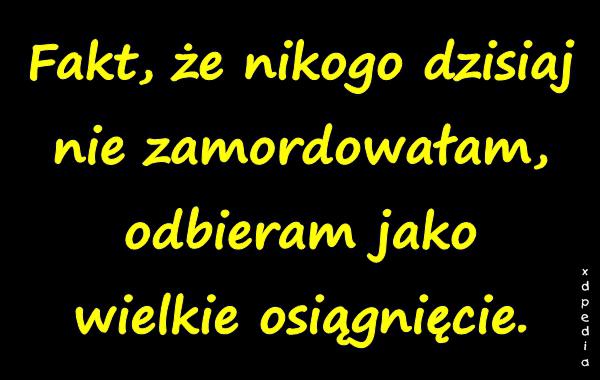 Fakt, że nikogo dzisiaj nie zamordowałam, odbieram jako