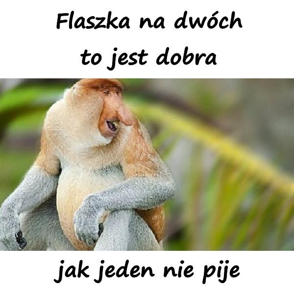 Flaszka na dwóch to jest dobra, jak jeden nie pije