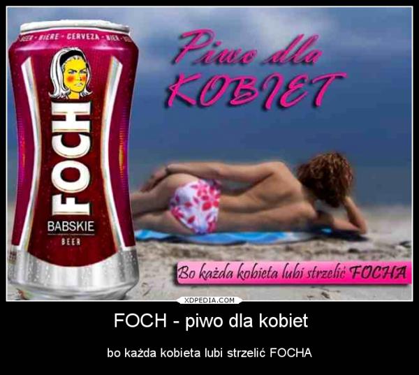 FOCH - piwo dla kobiet bo każda kobieta lubi strzelić FOCHA