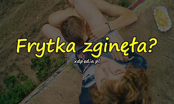 Frytka zginęła