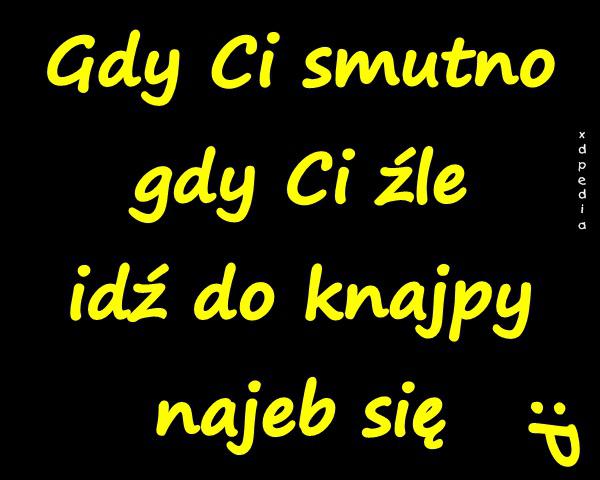 Gdy Ci smutno gdy Ci źle idź do knajpy najeb się