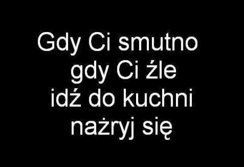 Gdy Ci smutno, gdy Ci źle idź do kuchni nażryj się