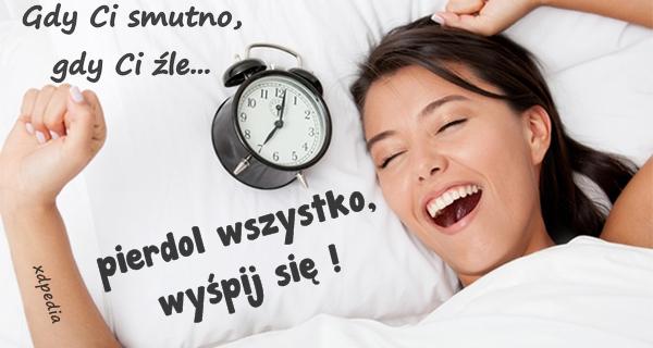 Gdy Ci smutno, gdy Ci źle... pierrdol wszystko, wyśpij się