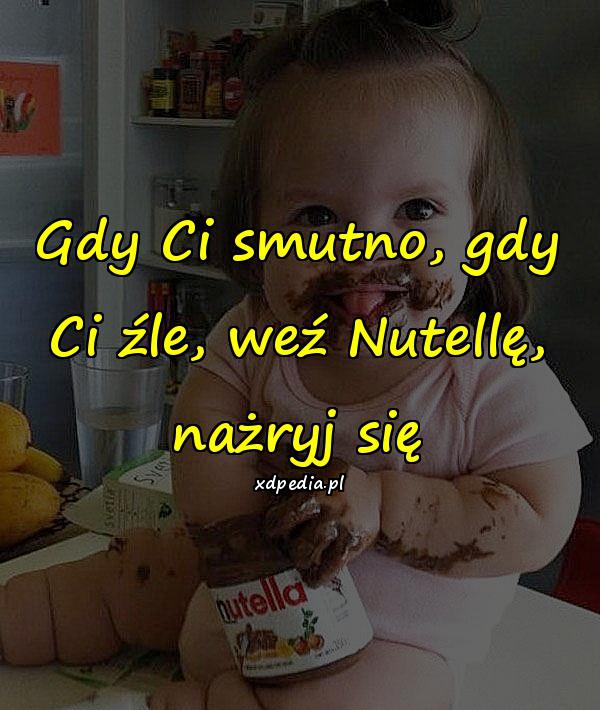 Gdy Ci smutno, gdy Ci źle, weź Nutellę, nażryj się