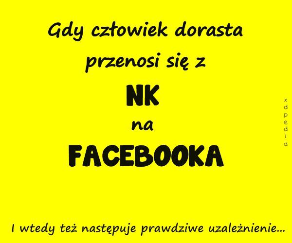 Gdy człowiek dorasta przenosi się z NK na FACEBOOKA I wtedy