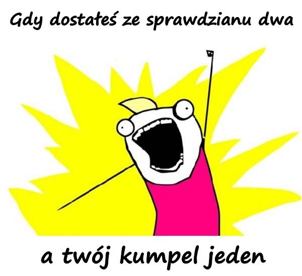 Gdy dostałeś ze sprawdzianu dwa, a twój kumpel jeden