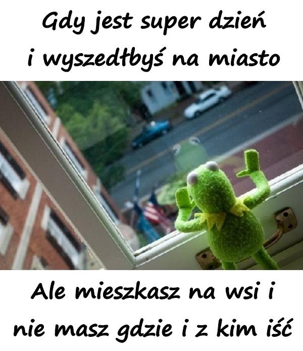 Gdy jest super dzień i wyszedłbyś na miasto. Ale mieszkasz