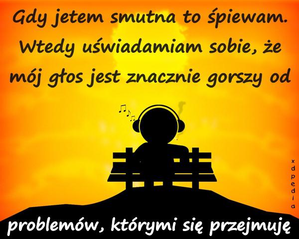 Gdy jetem smutna to śpiewam. Wtedy uświadamiam sobie, że