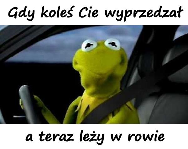 Gdy koleś Cie wyprzedzał, a teraz leży w rowie