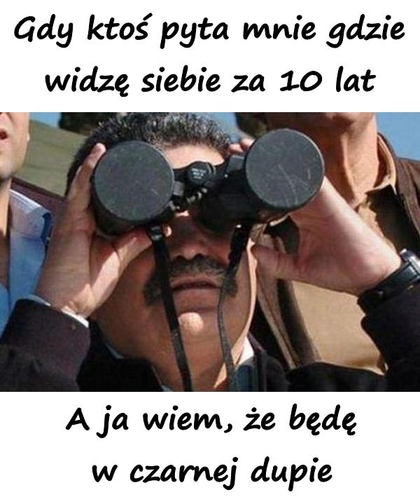 Gdy ktoś pyta mnie gdzie widzę siebie za 10 lat. A ja wiem