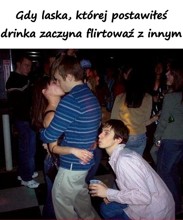 Gdy laska, której postawiłeś drinka zaczyna flirtowaź z