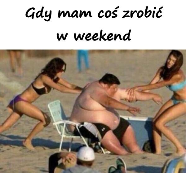 Gdy mam coś zrobić w weekend