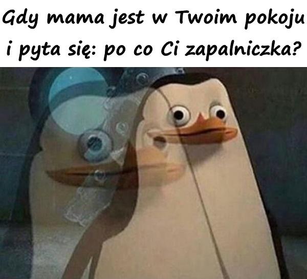 Gdy mama jest w Twoim pokoju i pyta się: po co Ci