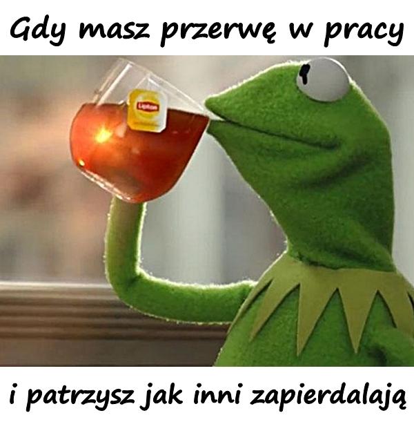 Gdy masz przerwę w pracy i patrzysz jak inni zapierdalają