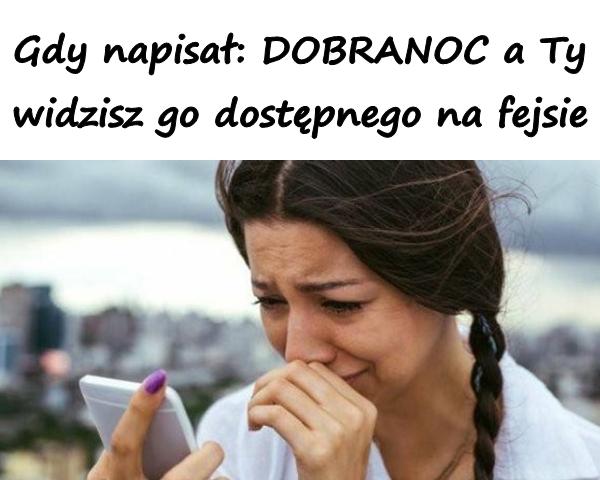 Gdy napisał : DOBRANOC a Ty widzisz go dostępnego na fejsie