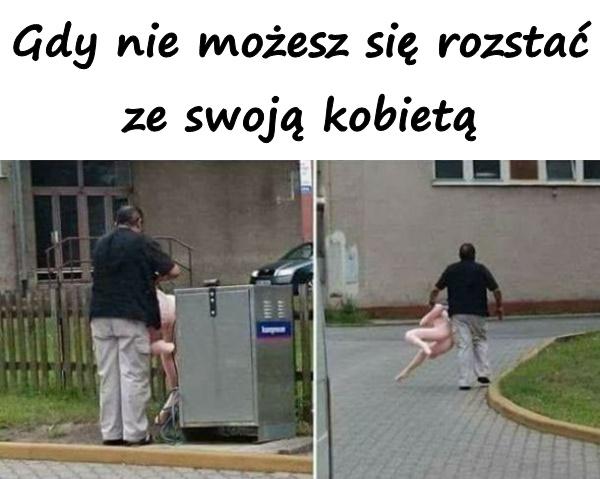 Gdy nie możesz się rozstać ze swoją kobietą